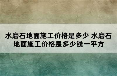 水磨石地面施工价格是多少 水磨石地面施工价格是多少钱一平方